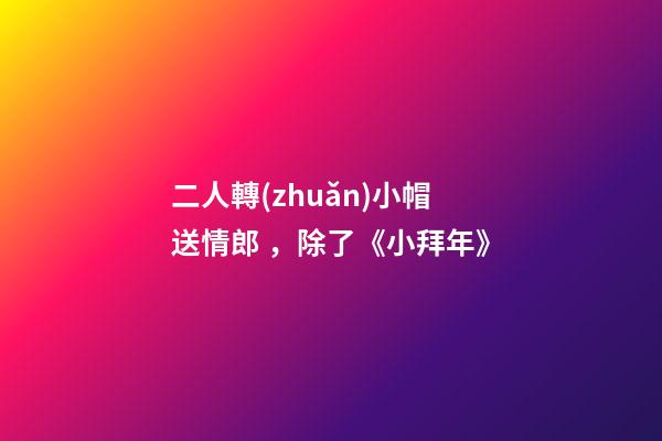 二人轉(zhuǎn)小帽送情郎，除了《小拜年》